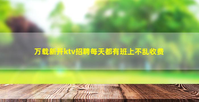 万载新开ktv招聘每天都有班上不乱收费